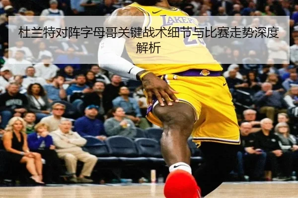 杜兰特对阵字母哥关键战术细节与比赛走势深度解析（168 SPORTS）