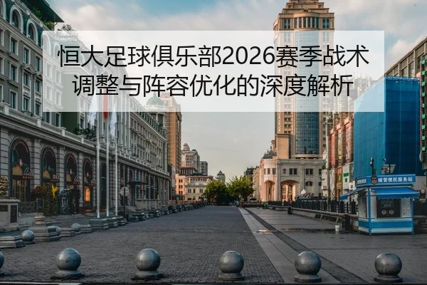 恒大足球俱乐部2026赛季战术调整与阵容优化的深度解析